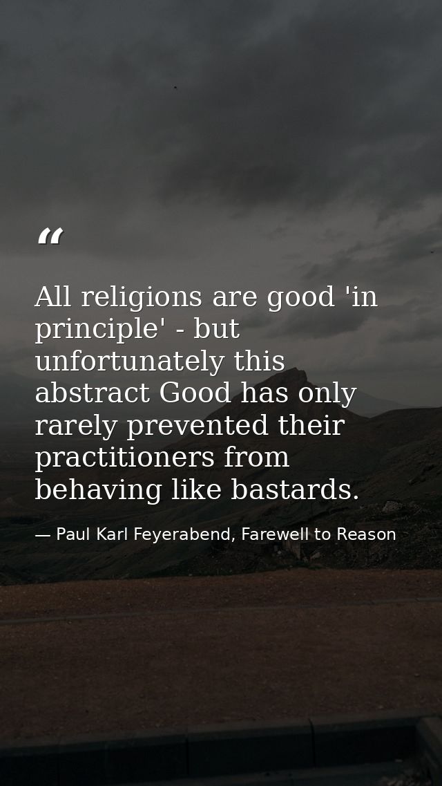 All religions are good 'in principle' - but unfortunately this abstract Good has only rarely prevented their practitione — Paul Karl Feyerabend, Farewell to Reason