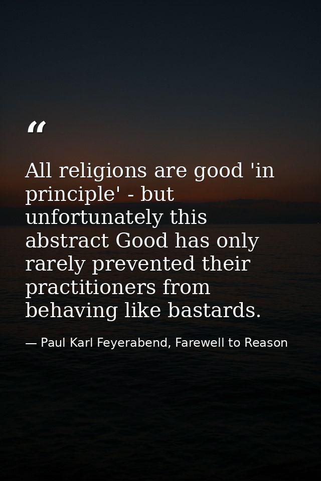All religions are good 'in principle' - but unfortunately this abstract Good has only rarely prevented their practitione — Paul Karl Feyerabend, Farewell to Reason
