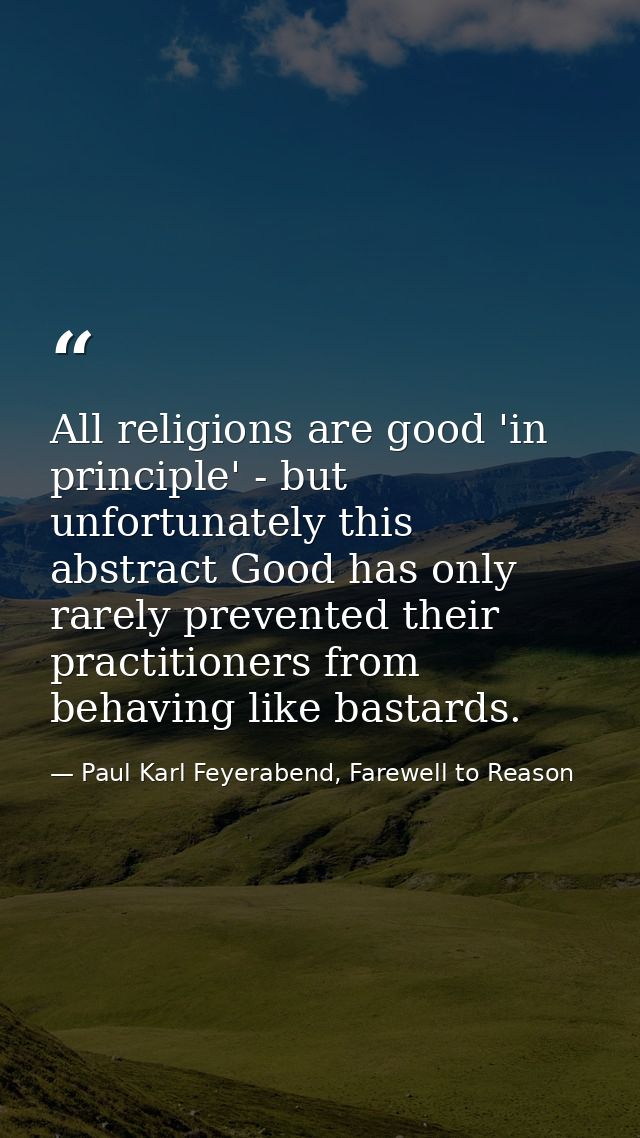 All religions are good 'in principle' - but unfortunately this abstract Good has only rarely prevented their practitione — Paul Karl Feyerabend, Farewell to Reason