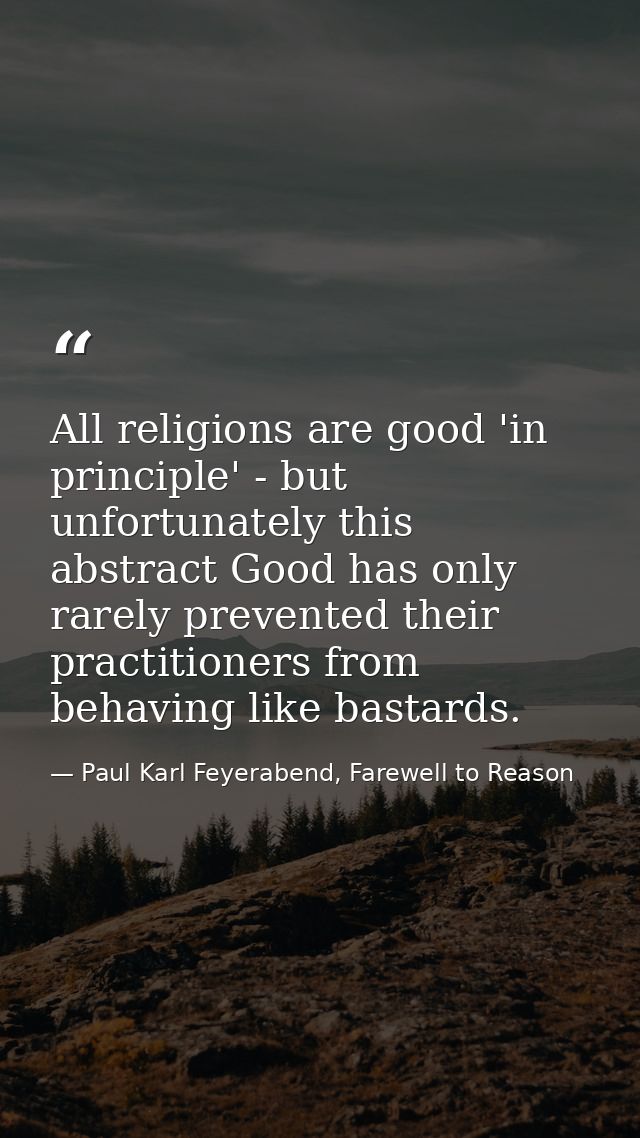 All religions are good 'in principle' - but unfortunately this abstract Good has only rarely prevented their practitione — Paul Karl Feyerabend, Farewell to Reason