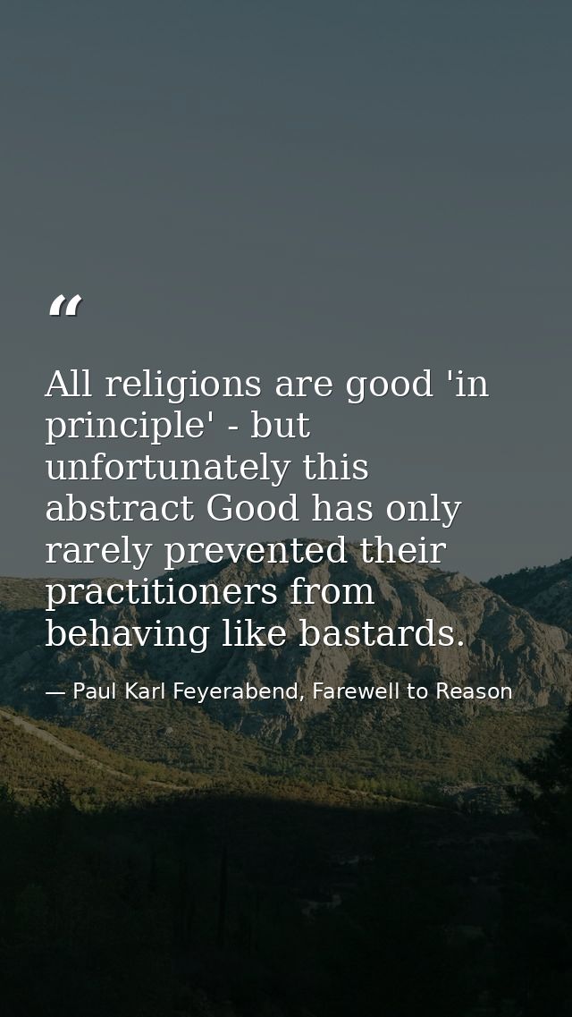 All religions are good 'in principle' - but unfortunately this abstract Good has only rarely prevented their practitione — Paul Karl Feyerabend, Farewell to Reason