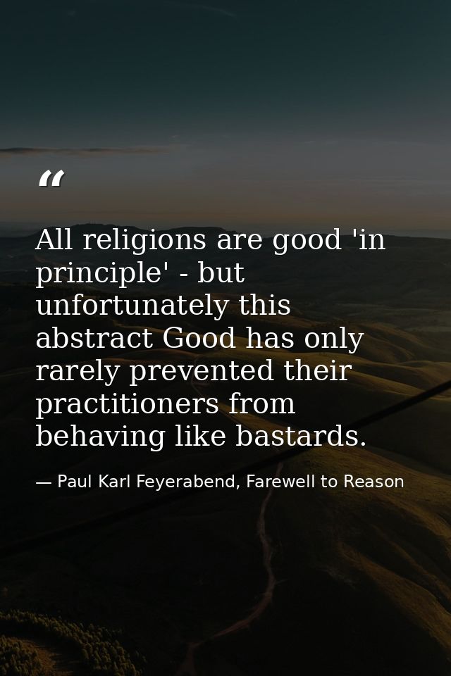 All religions are good 'in principle' - but unfortunately this abstract Good has only rarely prevented their practitione — Paul Karl Feyerabend, Farewell to Reason