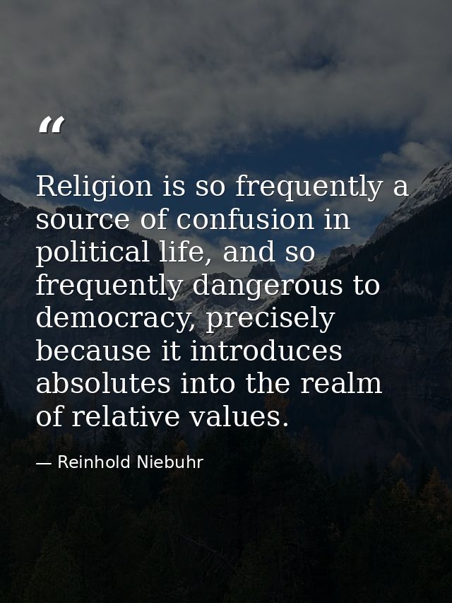 Religion is so frequently a source of confusion in political life, and so frequently dangerous to democracy, precisely b — Reinhold Niebuhr