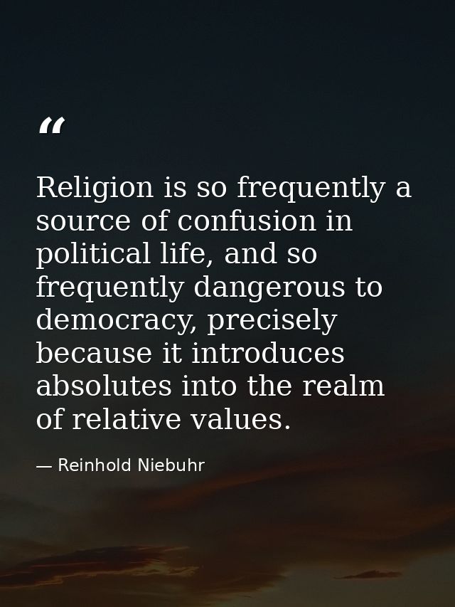 Religion is so frequently a source of confusion in political life, and so frequently dangerous to democracy, precisely b — Reinhold Niebuhr
