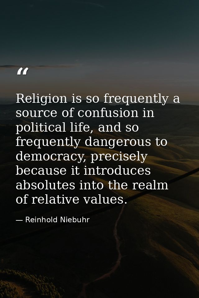 Religion is so frequently a source of confusion in political life, and so frequently dangerous to democracy, precisely b — Reinhold Niebuhr