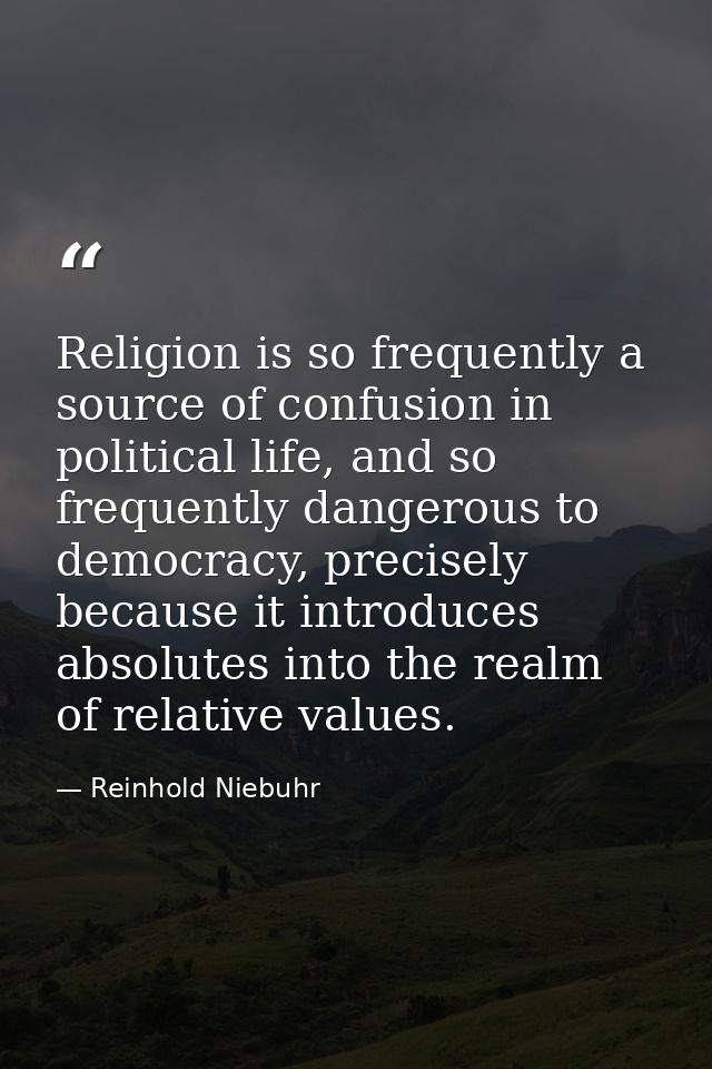 Religion is so frequently a source of confusion in political life, and so frequently dangerous to democracy, precisely b — Reinhold Niebuhr