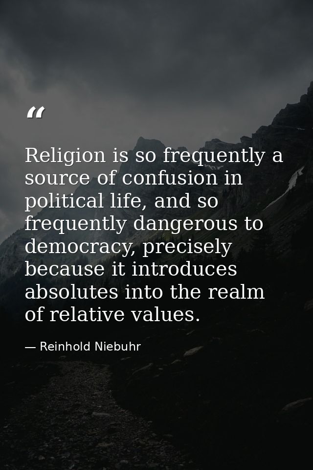 Religion is so frequently a source of confusion in political life, and so frequently dangerous to democracy, precisely b — Reinhold Niebuhr