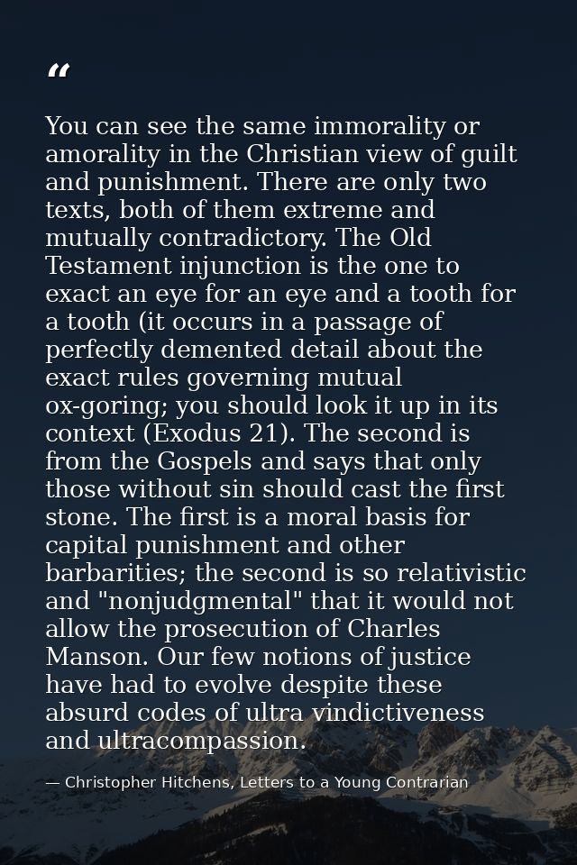 You can see the same immorality or amorality in the Christian view of guilt and punishment. There are only two texts, bo — Christopher Hitchens, Letters to a Young Contrarian