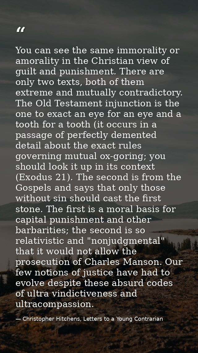 You can see the same immorality or amorality in the Christian view of guilt and punishment. There are only two texts, bo — Christopher Hitchens, Letters to a Young Contrarian