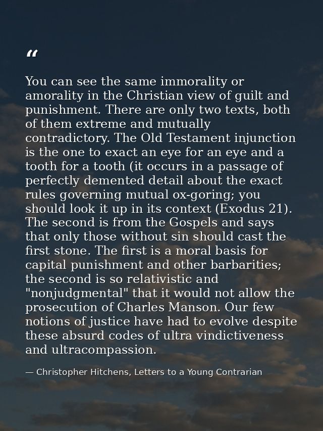 You can see the same immorality or amorality in the Christian view of guilt and punishment. There are only two texts, bo — Christopher Hitchens, Letters to a Young Contrarian