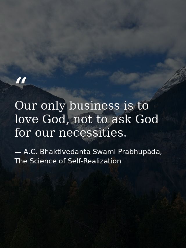 Our only business is to love God, not to ask God for our necessities. — A.C. Bhaktivedanta Swami Prabhupāda, The Science of Self-Realization