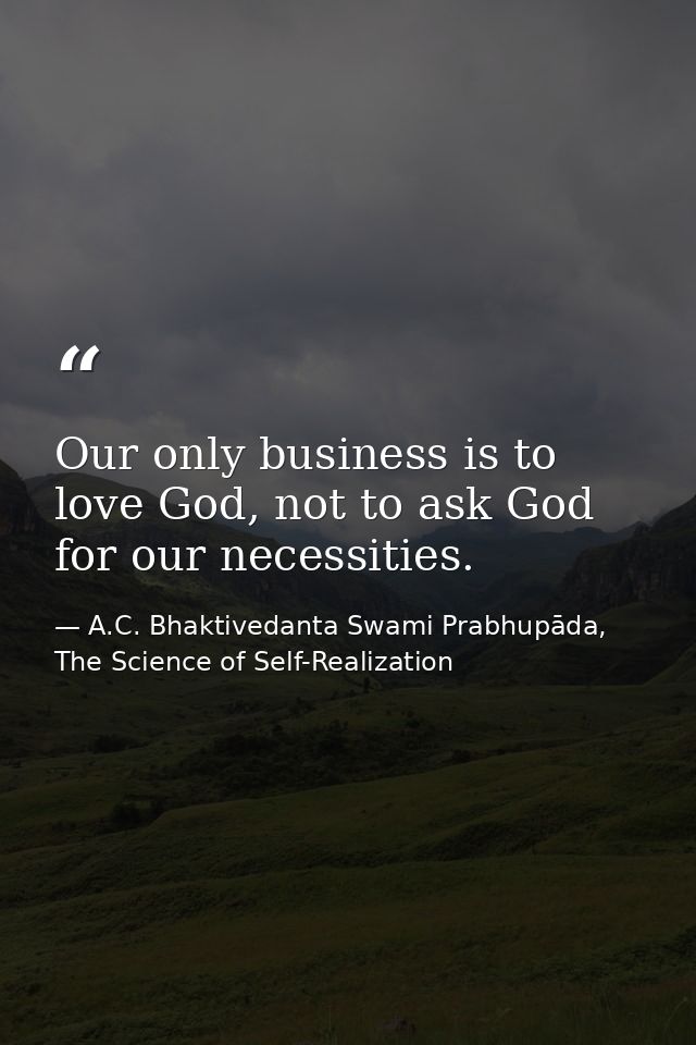 Our only business is to love God, not to ask God for our necessities. — A.C. Bhaktivedanta Swami Prabhupāda, The Science of Self-Realization