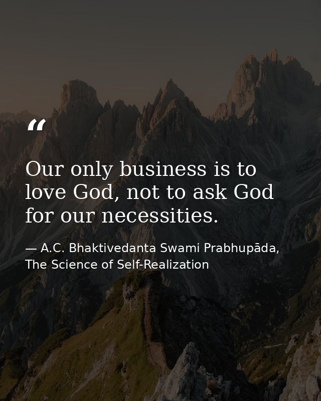 Our only business is to love God, not to ask God for our necessities. — A.C. Bhaktivedanta Swami Prabhupāda, The Science of Self-Realization