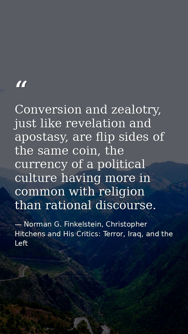 Conversion and zealotry, just like revelation and apostasy, are flip sides of the same coin, the currency of a political — Norman G. Finkelstein, Christopher Hitchens and His Critics: Terror, Iraq, and the Left