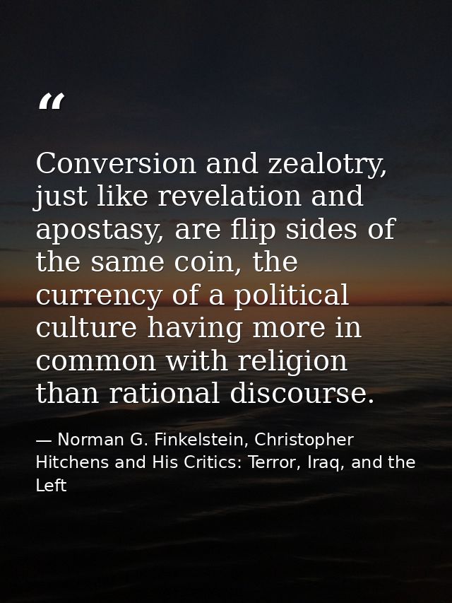 Conversion and zealotry, just like revelation and apostasy, are flip sides of the same coin, the currency of a political — Norman G. Finkelstein, Christopher Hitchens and His Critics: Terror, Iraq, and the Left