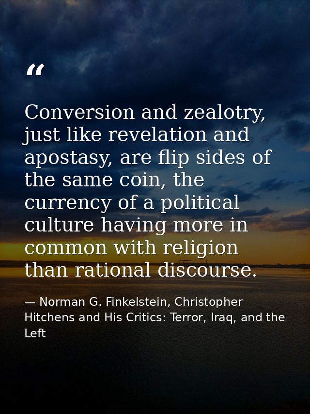 Conversion and zealotry, just like revelation and apostasy, are flip sides of the same coin, the currency of a political — Norman G. Finkelstein, Christopher Hitchens and His Critics: Terror, Iraq, and the Left
