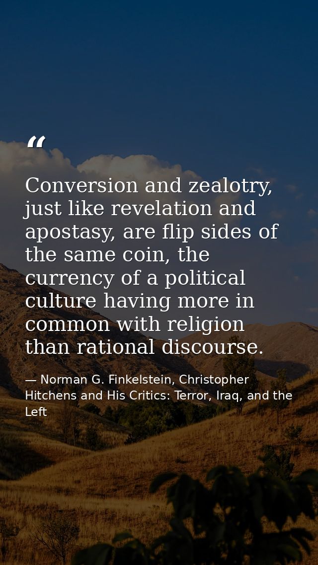 Conversion and zealotry, just like revelation and apostasy, are flip sides of the same coin, the currency of a political — Norman G. Finkelstein, Christopher Hitchens and His Critics: Terror, Iraq, and the Left