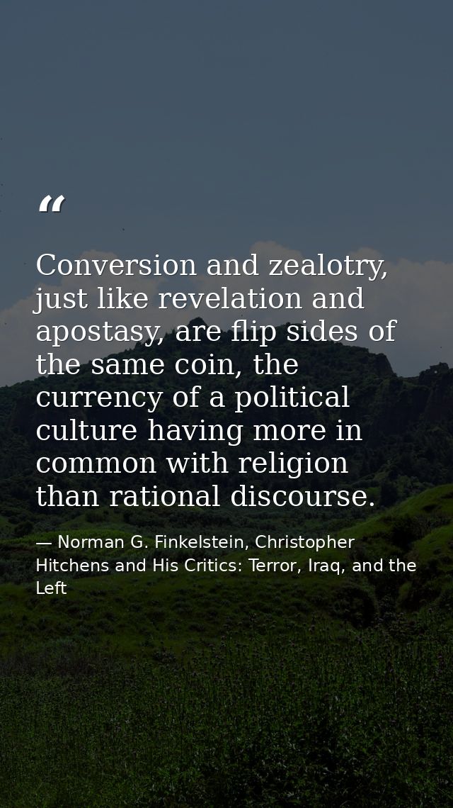 Conversion and zealotry, just like revelation and apostasy, are flip sides of the same coin, the currency of a political — Norman G. Finkelstein, Christopher Hitchens and His Critics: Terror, Iraq, and the Left