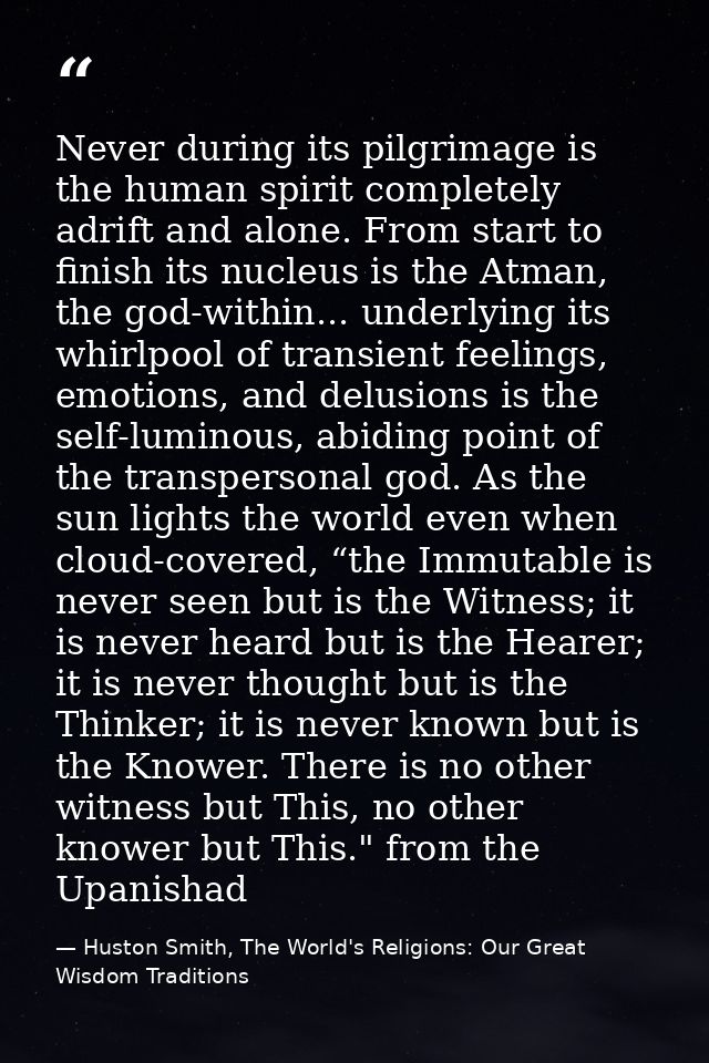 Never during its pilgrimage is the human spirit completely adrift and alone. From start to finish its nucleus is the Atm — Huston Smith, The World's Religions: Our Great Wisdom Traditions