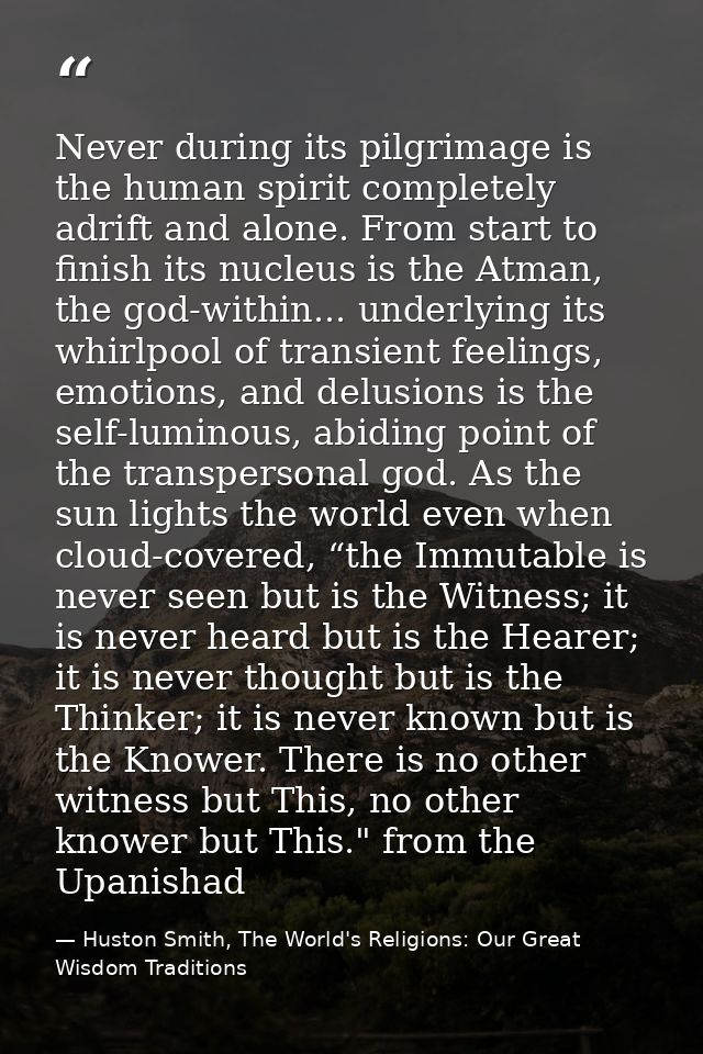 Never during its pilgrimage is the human spirit completely adrift and alone. From start to finish its nucleus is the Atm — Huston Smith, The World's Religions: Our Great Wisdom Traditions