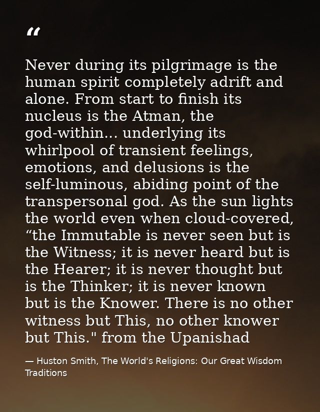 Never during its pilgrimage is the human spirit completely adrift and alone. From start to finish its nucleus is the Atm — Huston Smith, The World's Religions: Our Great Wisdom Traditions