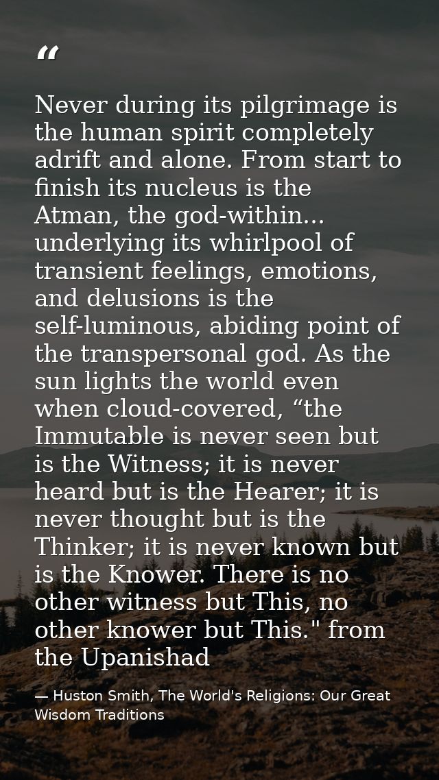Never during its pilgrimage is the human spirit completely adrift and alone. From start to finish its nucleus is the Atm — Huston Smith, The World's Religions: Our Great Wisdom Traditions