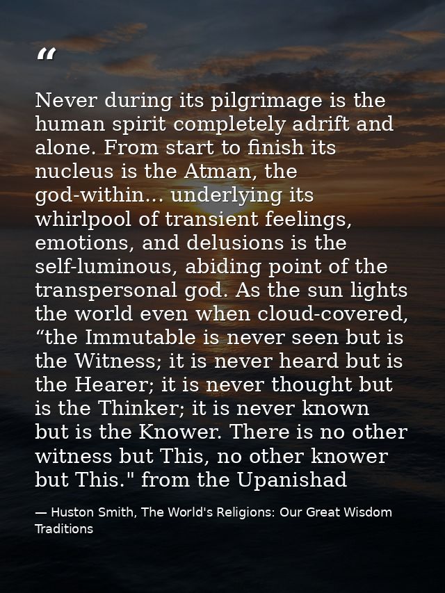 Never during its pilgrimage is the human spirit completely adrift and alone. From start to finish its nucleus is the Atm — Huston Smith, The World's Religions: Our Great Wisdom Traditions