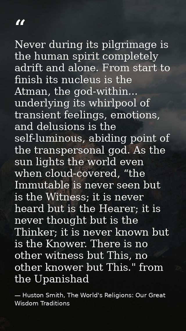Never during its pilgrimage is the human spirit completely adrift and alone. From start to finish its nucleus is the Atm — Huston Smith, The World's Religions: Our Great Wisdom Traditions