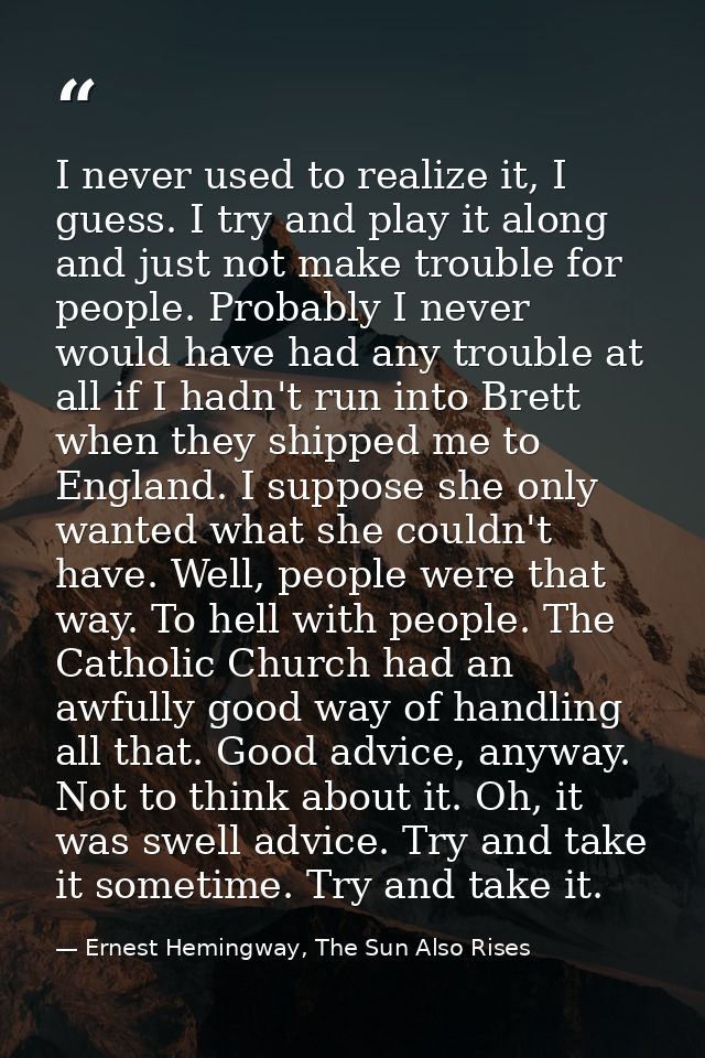 I never used to realize it, I guess. I try and play it along and just not make trouble for people. Probably I never woul — Ernest Hemingway, The Sun Also Rises