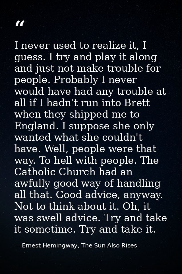 I never used to realize it, I guess. I try and play it along and just not make trouble for people. Probably I never woul — Ernest Hemingway, The Sun Also Rises