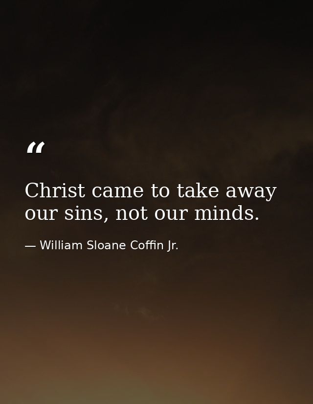 Christ came to take away our sins, not our minds. — William Sloane Coffin Jr.
