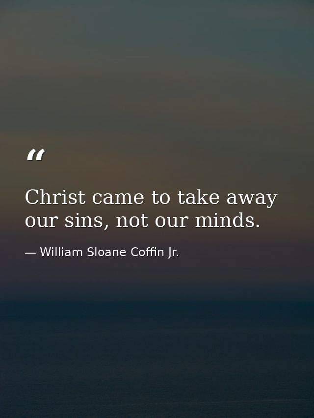 Christ came to take away our sins, not our minds. — William Sloane Coffin Jr.