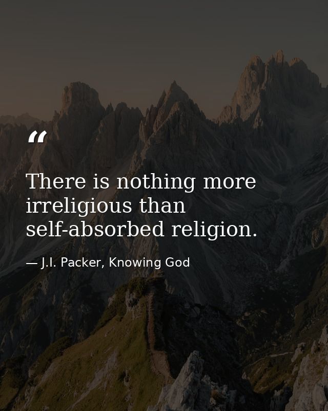 There is nothing more irreligious than self-absorbed religion. — J.I. Packer, Knowing God