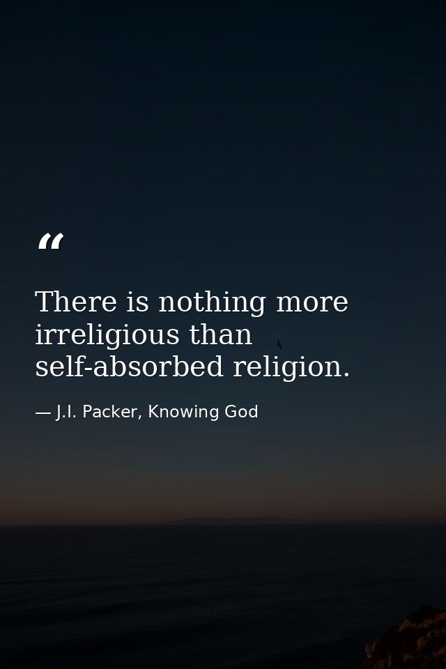 There is nothing more irreligious than self-absorbed religion. — J.I. Packer, Knowing God