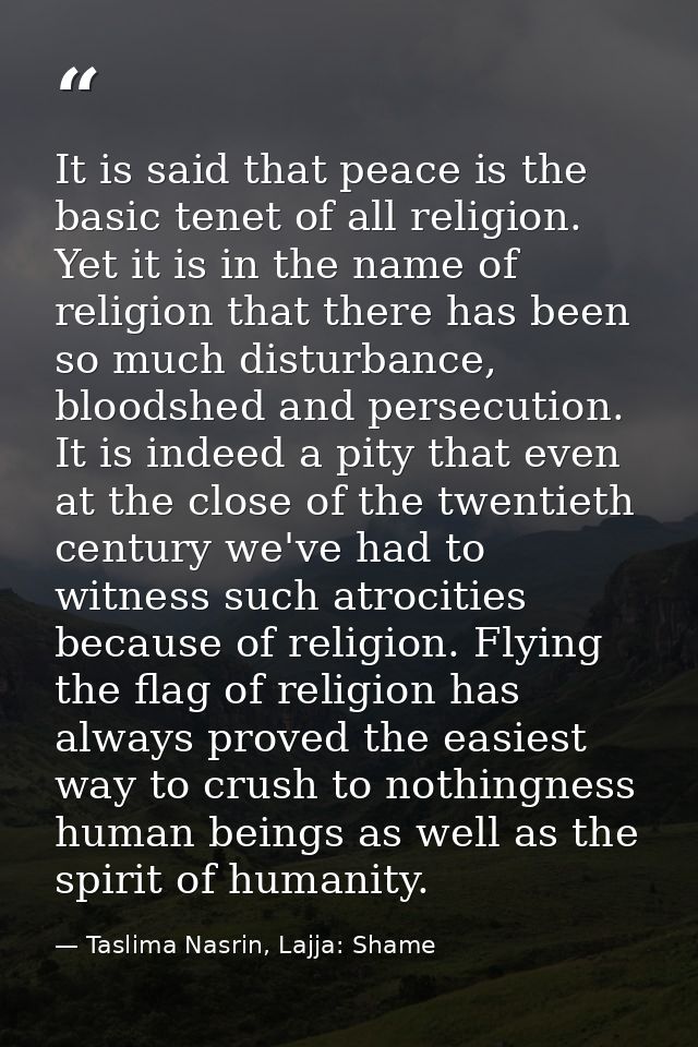 It is said that peace is the basic tenet of all religion. Yet it is in the name of religion that there has been so much  — Taslima Nasrin, Lajja: Shame