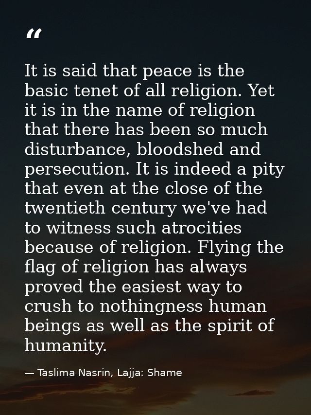 It is said that peace is the basic tenet of all religion. Yet it is in the name of religion that there has been so much  — Taslima Nasrin, Lajja: Shame