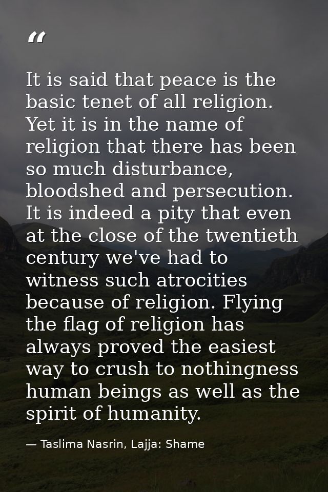 It is said that peace is the basic tenet of all religion. Yet it is in the name of religion that there has been so much  — Taslima Nasrin, Lajja: Shame