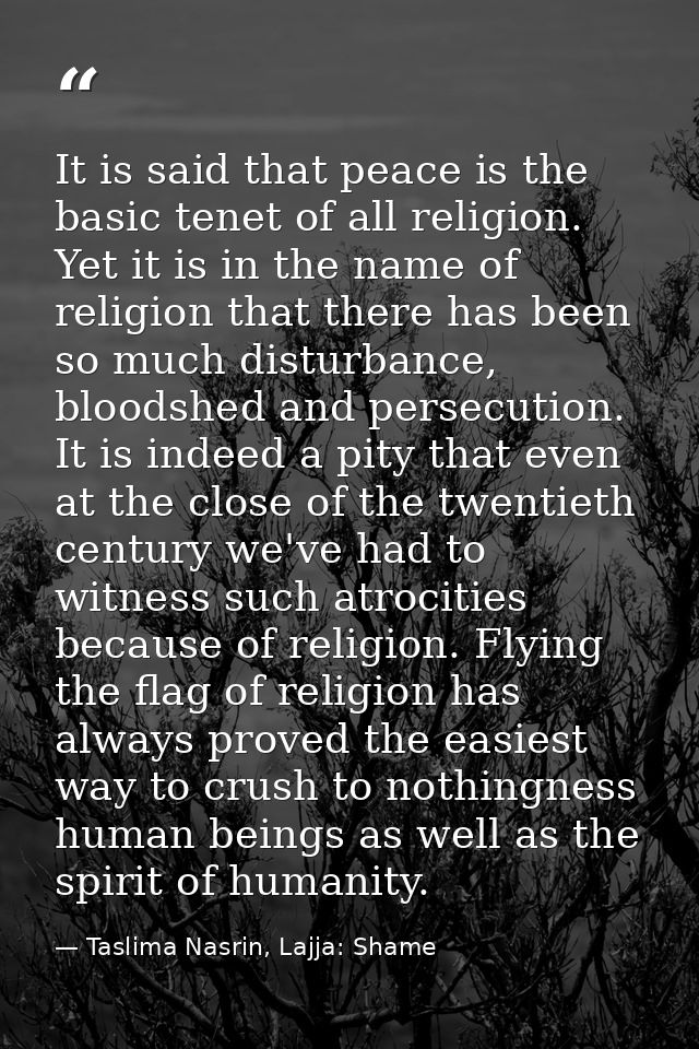 It is said that peace is the basic tenet of all religion. Yet it is in the name of religion that there has been so much  — Taslima Nasrin, Lajja: Shame