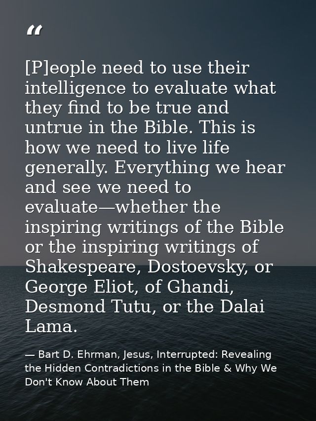 [P]eople need to use their intelligence to evaluate what they find to be true and untrue in the Bible. This is how we ne — Bart D. Ehrman, Jesus, Interrupted: Revealing the Hidden Contradictions in the Bible & Why We Don't Know About Them