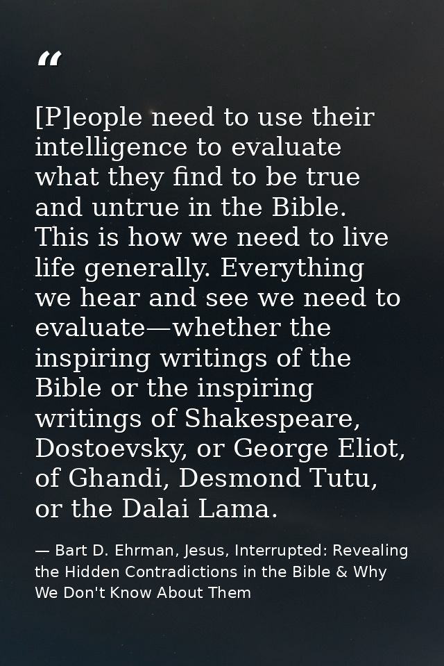[P]eople need to use their intelligence to evaluate what they find to be true and untrue in the Bible. This is how we ne — Bart D. Ehrman, Jesus, Interrupted: Revealing the Hidden Contradictions in the Bible & Why We Don't Know About Them