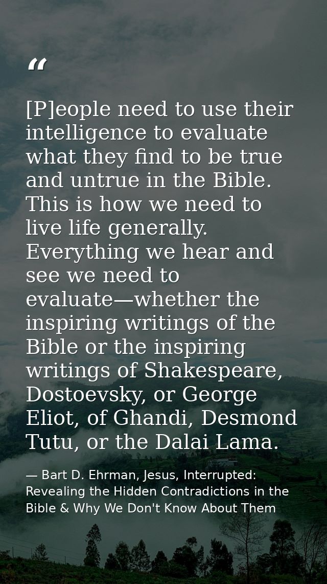 [P]eople need to use their intelligence to evaluate what they find to be true and untrue in the Bible. This is how we ne — Bart D. Ehrman, Jesus, Interrupted: Revealing the Hidden Contradictions in the Bible & Why We Don't Know About Them
