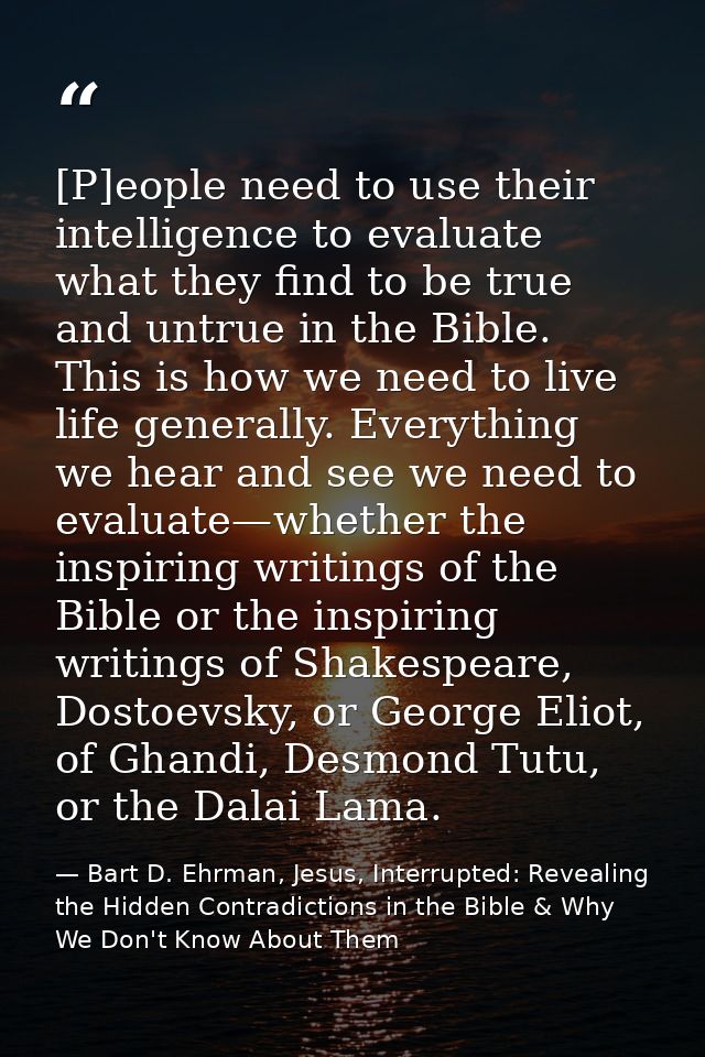 [P]eople need to use their intelligence to evaluate what they find to be true and untrue in the Bible. This is how we ne — Bart D. Ehrman, Jesus, Interrupted: Revealing the Hidden Contradictions in the Bible & Why We Don't Know About Them