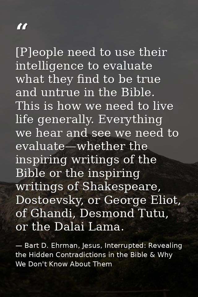 [P]eople need to use their intelligence to evaluate what they find to be true and untrue in the Bible. This is how we ne — Bart D. Ehrman, Jesus, Interrupted: Revealing the Hidden Contradictions in the Bible & Why We Don't Know About Them