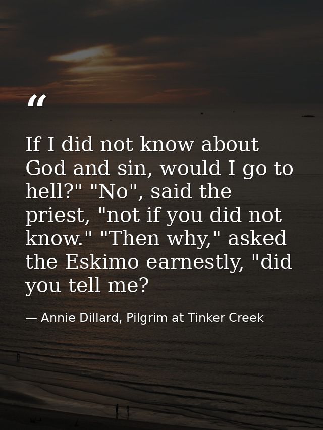 If I did not know about God and sin, would I go to hell?" "No", said the priest, "not if you did not know." "Then why,"  — Annie Dillard, Pilgrim at Tinker Creek