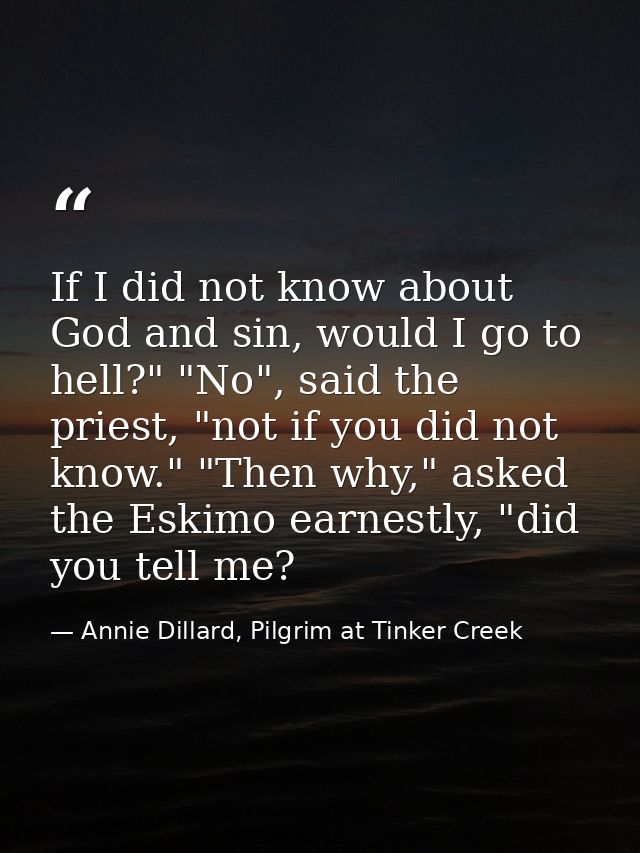 If I did not know about God and sin, would I go to hell?" "No", said the priest, "not if you did not know." "Then why,"  — Annie Dillard, Pilgrim at Tinker Creek