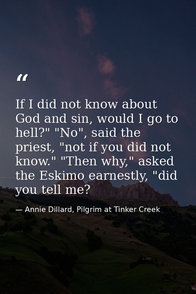If I did not know about God and sin, would I go to hell?" "No", said the priest, "not if you did not know." "Then why,"  — Annie Dillard, Pilgrim at Tinker Creek