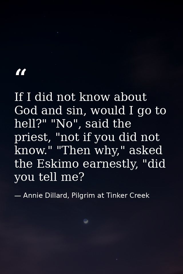 If I did not know about God and sin, would I go to hell?" "No", said the priest, "not if you did not know." "Then why,"  — Annie Dillard, Pilgrim at Tinker Creek