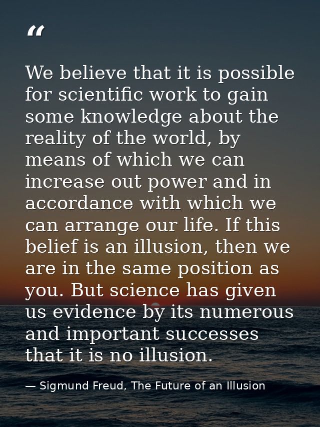 We believe that it is possible for scientific work to gain some knowledge about the reality of the world, by means of wh — Sigmund Freud, The Future of an Illusion