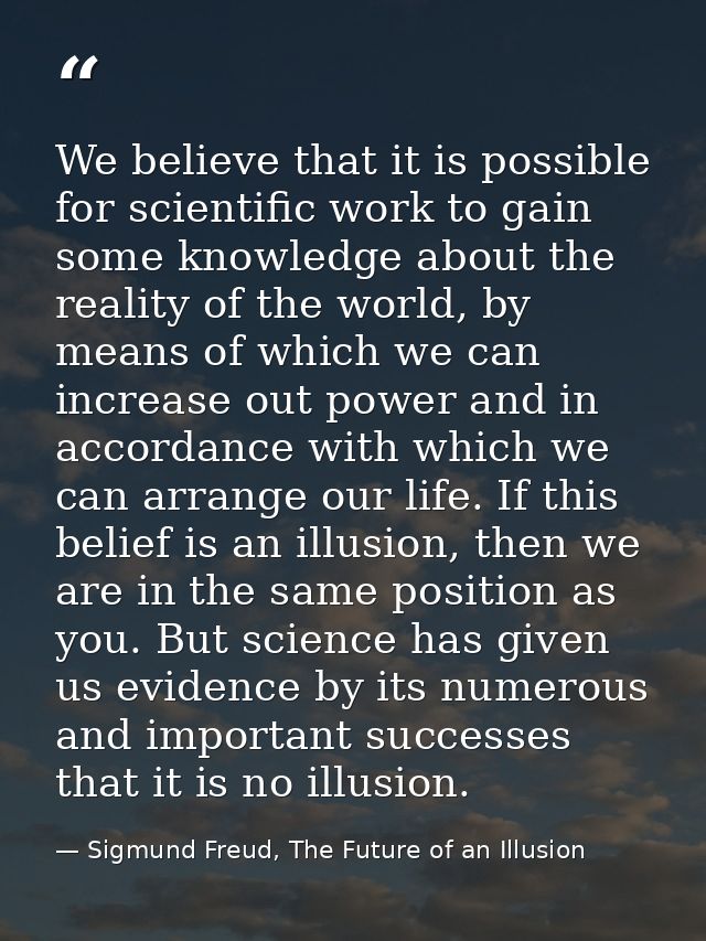 We believe that it is possible for scientific work to gain some knowledge about the reality of the world, by means of wh — Sigmund Freud, The Future of an Illusion