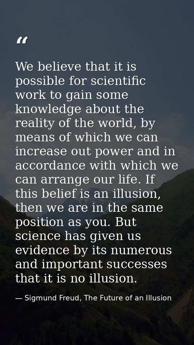We believe that it is possible for scientific work to gain some knowledge about the reality of the world, by means of wh — Sigmund Freud, The Future of an Illusion